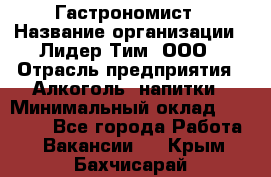 Гастрономист › Название организации ­ Лидер Тим, ООО › Отрасль предприятия ­ Алкоголь, напитки › Минимальный оклад ­ 35 000 - Все города Работа » Вакансии   . Крым,Бахчисарай